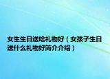 女生生日送啥禮物好（女孩子生日送什么禮物好簡(jiǎn)介介紹）
