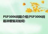 PSP3006問題介紹(PSP3006問題詳細(xì)情況如何)