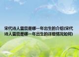 宋代詩人雷震是哪一年出生的介紹(宋代詩人雷震是哪一年出生的詳細(xì)情況如何)