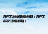 月經(jīng)不準如何算排卵期（月經(jīng)不準怎么算排卵期）