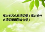 高興地怎么樣填詞語（高興地什么填詞語用簡介介紹）