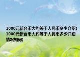 1000元新臺(tái)幣大約等于人民幣多少介紹(1000元新臺(tái)幣大約等于人民幣多少詳細(xì)情況如何)