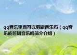 qq音樂(lè)里面可以剪輯音樂(lè)嗎（qq音樂(lè)能剪輯音樂(lè)嗎簡(jiǎn)介介紹）