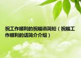 祝工作順利的祝福語(yǔ)簡(jiǎn)短（祝福工作順利的話(huà)簡(jiǎn)介介紹）