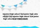 injunior(high school 與at junior high school區(qū)別?介紹 injunior high school 與at junior high school區(qū)別?詳細情況如何)