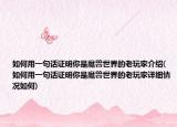 如何用一句話證明你是魔獸世界的老玩家介紹(如何用一句話證明你是魔獸世界的老玩家詳細情況如何)