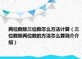 兩位數(shù)除三位數(shù)怎么方法計算（三位數(shù)除兩位數(shù)的方法怎么算簡介介紹）