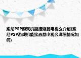 索尼PSP游戲機(jī)能接液晶電視么介紹(索尼PSP游戲機(jī)能接液晶電視么詳細(xì)情況如何)