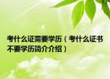 考什么證需要學(xué)歷（考什么證書不要學(xué)歷簡(jiǎn)介介紹）