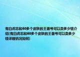 有白虎志和60多個皮膚的王者號可以賣多少錢介紹(有白虎志和60多個皮膚的王者號可以賣多少錢詳細情況如何)