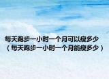 每天跑步一小時一個月可以瘦多少（每天跑步一小時一個月能瘦多少）