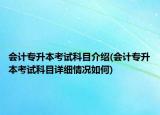 會計專升本考試科目介紹(會計專升本考試科目詳細情況如何)