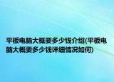 平板電腦大概要多少錢介紹(平板電腦大概要多少錢詳細(xì)情況如何)