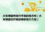 火車硬座有放行李箱的地方嗎（火車硬座拉桿箱放哪里簡(jiǎn)介介紹）