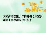 大宋少年志里丁二的身份（大宋少年志丁二是誰簡(jiǎn)介介紹）