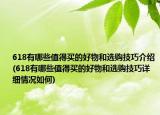 618有哪些值得買的好物和選購技巧介紹(618有哪些值得買的好物和選購技巧詳細(xì)情況如何)