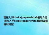 現(xiàn)在入手kindle(paperwhite3值嗎介紹 現(xiàn)在入手kindle paperwhite3值嗎詳細情況如何)