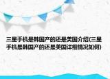 三星手機是韓國產(chǎn)的還是美國介紹(三星手機是韓國產(chǎn)的還是美國詳細(xì)情況如何)