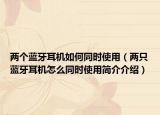 兩個(gè)藍(lán)牙耳機(jī)如何同時(shí)使用（兩只藍(lán)牙耳機(jī)怎么同時(shí)使用簡(jiǎn)介介紹）