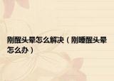 剛醒頭暈怎么解決（剛睡醒頭暈怎么辦）