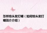 怎樣給頭發(fā)打蠟（如何給頭發(fā)打蠟簡介介紹）