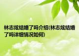 林志炫結(jié)婚了嗎介紹(林志炫結(jié)婚了嗎詳細(xì)情況如何)
