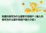知道抖音號為什么搜索不到用戶（輸入抖音號為什么搜不到用戶簡介介紹）