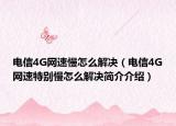 電信4G網(wǎng)速慢怎么解決（電信4G網(wǎng)速特別慢怎么解決簡(jiǎn)介介紹）
