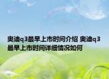 奧迪q3最早上市時(shí)間介紹 奧迪q3最早上市時(shí)間詳細(xì)情況如何