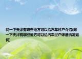 問(wèn)一下天津有哪些地方可以給汽車過(guò)戶介紹(問(wèn)一下天津有哪些地方可以給汽車過(guò)戶詳細(xì)情況如何)
