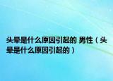 頭暈是什么原因引起的 男性（頭暈是什么原因引起的）