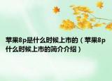蘋(píng)果8p是什么時(shí)候上市的（蘋(píng)果8p什么時(shí)候上市的簡(jiǎn)介介紹）
