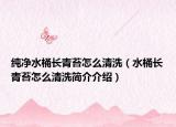 純凈水桶長(zhǎng)青苔怎么清洗（水桶長(zhǎng)青苔怎么清洗簡(jiǎn)介介紹）