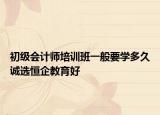 初級(jí)會(huì)計(jì)師培訓(xùn)班一般要學(xué)多久誠(chéng)選恒企教育好