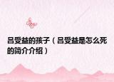 呂受益的孩子（呂受益是怎么死的簡介介紹）