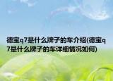 德寶q7是什么牌子的車介紹(德寶q7是什么牌子的車詳細情況如何)