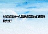 長(zhǎng)痘痘吃什么清熱解毒的口服液比較好