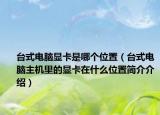 臺(tái)式電腦顯卡是哪個(gè)位置（臺(tái)式電腦主機(jī)里的顯卡在什么位置簡(jiǎn)介介紹）