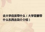 去大學(xué)應(yīng)該帶什么（大學(xué)需要帶什么東西去簡介介紹）