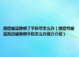 微信被盜換綁了手機號怎么辦（微信號被盜而且被換綁手機怎么辦簡介介紹）