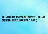 什么播放器可以搶先看電視劇全（什么播放器可以看搶先版電影簡(jiǎn)介介紹）