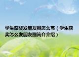 學(xué)生獲獎(jiǎng)發(fā)朋友圈怎么寫（學(xué)生獲獎(jiǎng)怎么發(fā)朋友圈簡(jiǎn)介介紹）