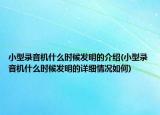 小型錄音機(jī)什么時候發(fā)明的介紹(小型錄音機(jī)什么時候發(fā)明的詳細(xì)情況如何)