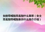 女的帶戒指無名指什么意思（女士無名指帶戒指表示什么簡介介紹）