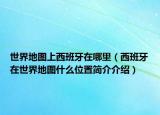 世界地圖上西班牙在哪里（西班牙在世界地圖什么位置簡(jiǎn)介介紹）