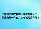 二級建造師工程師一年考幾次（二級建造師一年有幾次考試簡介介紹）