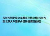 從長(zhǎng)沙到北京火車票多少錢(qián)介紹(從長(zhǎng)沙到北京火車票多少錢(qián)詳細(xì)情況如何)
