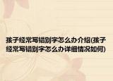 孩子經(jīng)常寫(xiě)錯(cuò)別字怎么辦介紹(孩子經(jīng)常寫(xiě)錯(cuò)別字怎么辦詳細(xì)情況如何)