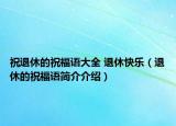 祝退休的祝福語(yǔ)大全 退休快樂(lè)（退休的祝福語(yǔ)簡(jiǎn)介介紹）
