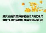 通靈者挑戰(zhàn)最厲害的是誰介紹(通靈者挑戰(zhàn)最厲害的是誰詳細(xì)情況如何)